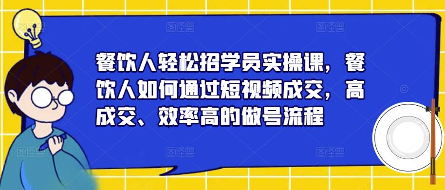 餐饮人轻松招学员实操课,餐饮人如何通过短视频成交,高成交、效率高的做号流程-知一资源网