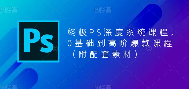 终极PS深度系统课程,0基础到高阶爆款课程(附配套素材)-知一资源网