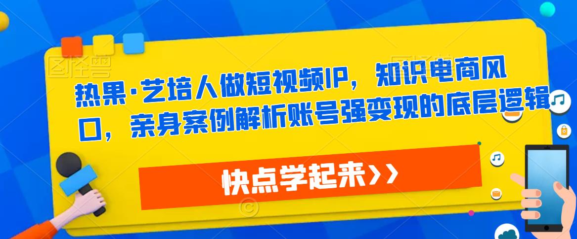 热果·艺培人做短视频IP,知识电商风口,亲身案例解析账号强变现的底层逻辑-知一资源网
