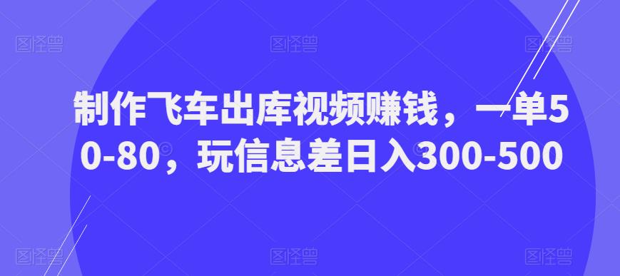 制作飞车出库视频赚钱，一单50-80，玩信息差日入300-500-知一资源网