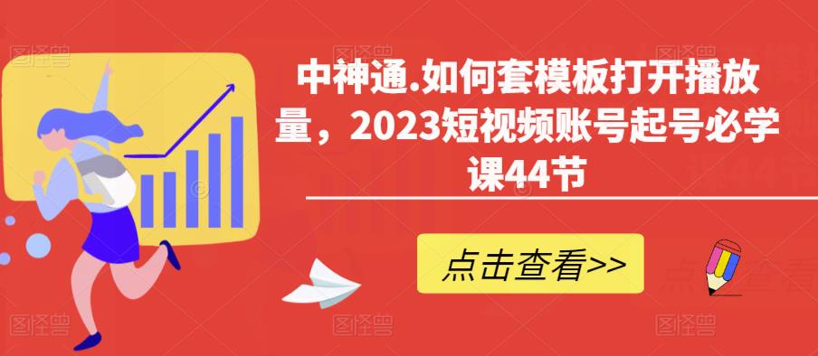 中神通.如何套模板打开播放量,2023短视频账号起号必学课44节(送钩子模板和文档资料)-知一资源网