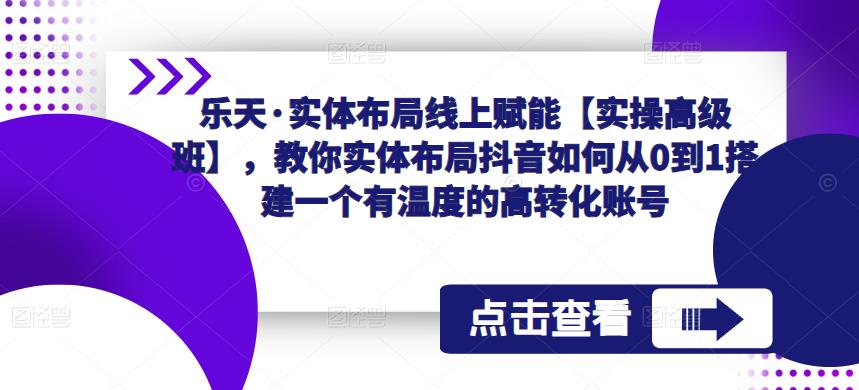 乐天·实体布局线上赋能【实操高级班】,教你实体布局抖音如何从0到1搭建一个有温度的高转化账号-知一资源网