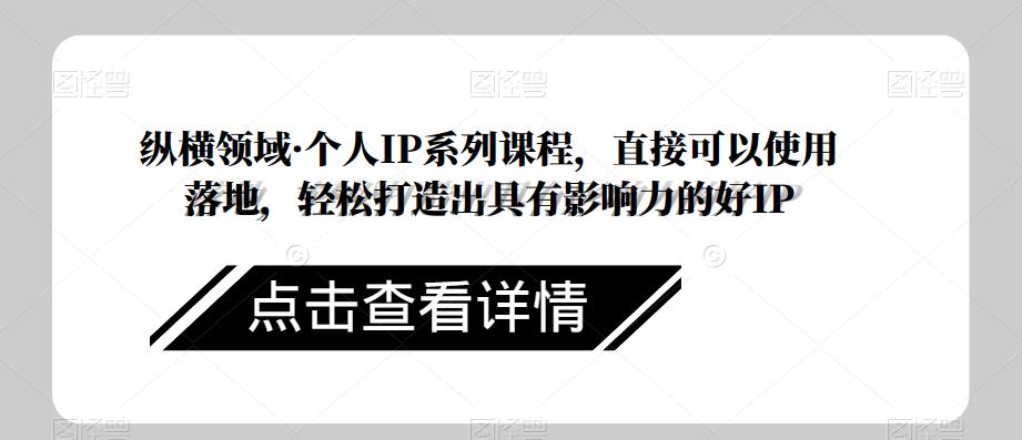 纵横领域·个人IP系列课程,直接可以使用落地,轻松打造出具有影响力的好IP-知一资源网