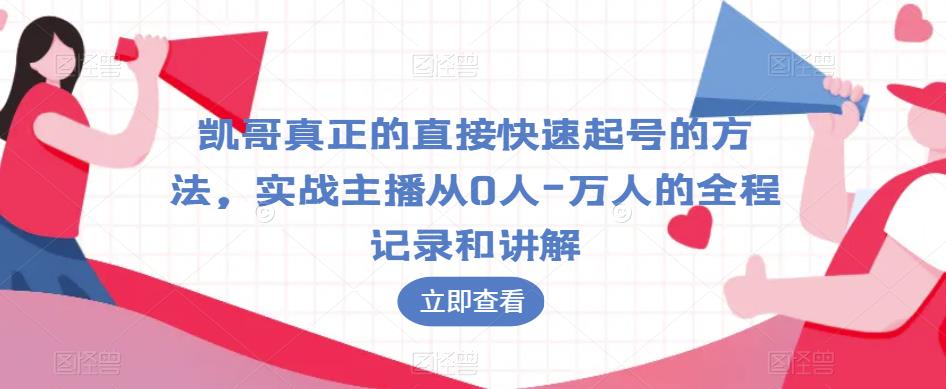 凯哥真正的直接快速起号的方法,实战主播从0人-万人的全程记录和讲解-知一资源网