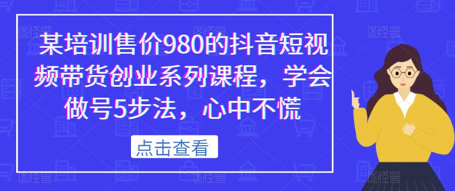 某培训售价980的抖音短视频带货创业系列课程,学会做号5步法,心中不慌-知一资源网