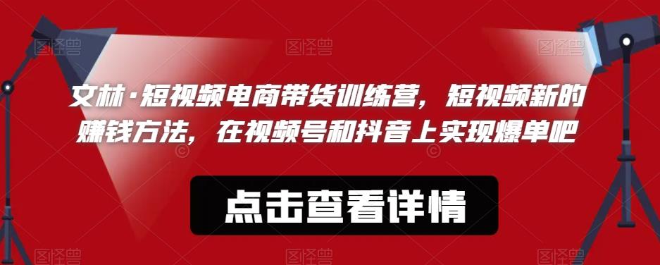 文林·短频视电商带训货练营,短视频的新赚钱方法,在视号频和抖音实上现爆单吧-知一资源网