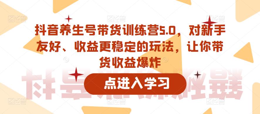 抖音养生号带货训练营5.0,对新手友好、收益更稳定的玩法,让你带货收益爆炸(更新)-知一资源网