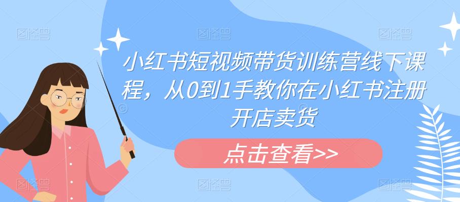 小红书短视频带货训练营线下课程,从0到1手教你在小红书注册开店卖货-知一资源网