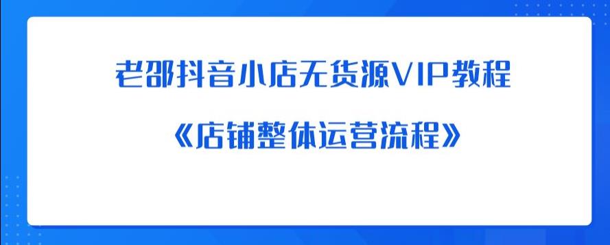 老邵抖音小店无货源VIP教程：《店铺整体运营流程》-知一资源网