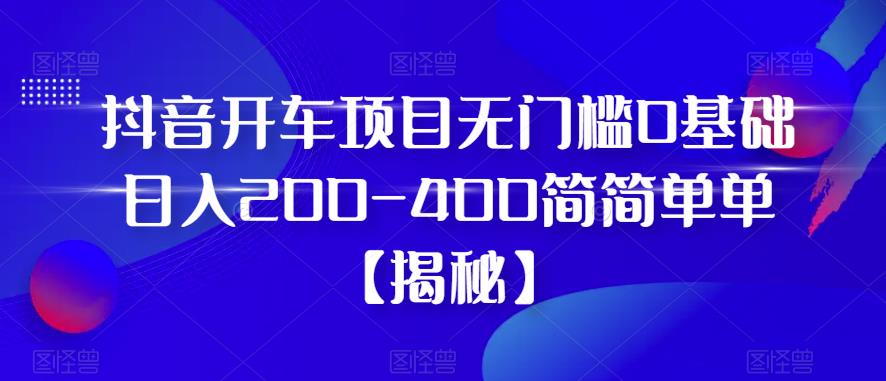 抖音开车项目,无门槛0基础日入200-400简简单单【揭秘】-知一资源网