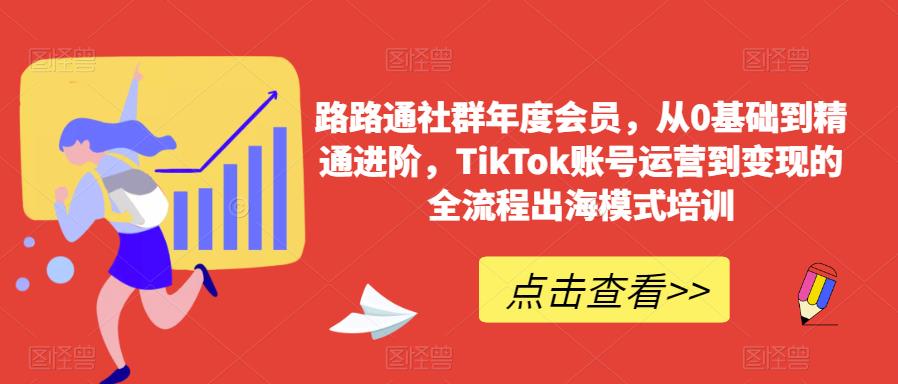 路路通社群年度会员，从0基础到精通进阶，TikTok账号运营到变现的全流程出海模式培训-知一资源网
