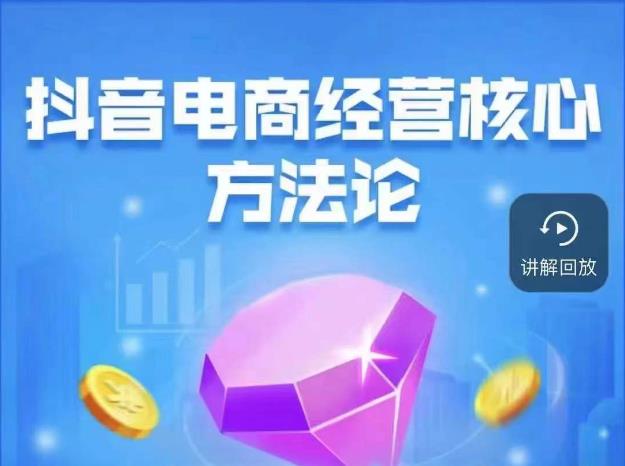 抖音电商经营核心方法论,18节课教你玩转直播带货,巨量学精品课-知一资源网