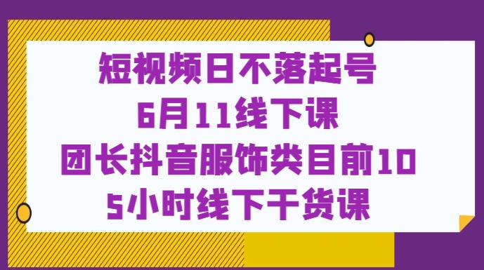 短视频日不落起号【6月11线下课】团长抖音服饰类目前10 5小时线下干货课-知一资源网