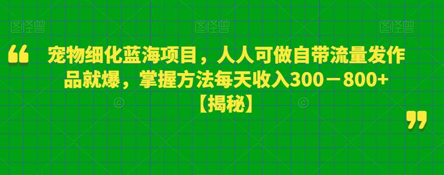 宠物细化蓝海项目,人人可做自带流量发作品就爆,掌握方法每天收入300-800+【揭秘】-知一资源网