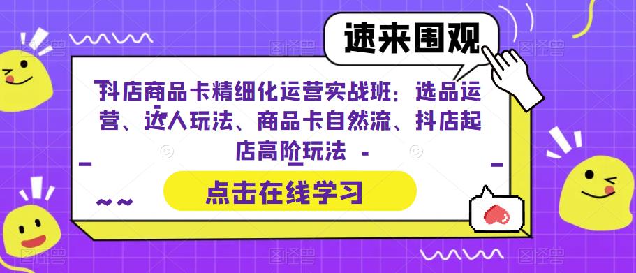 抖店商品卡精细化运营实战班:选品运营、达人玩法、商品卡自然流、抖店起店高阶玩法-知一资源网
