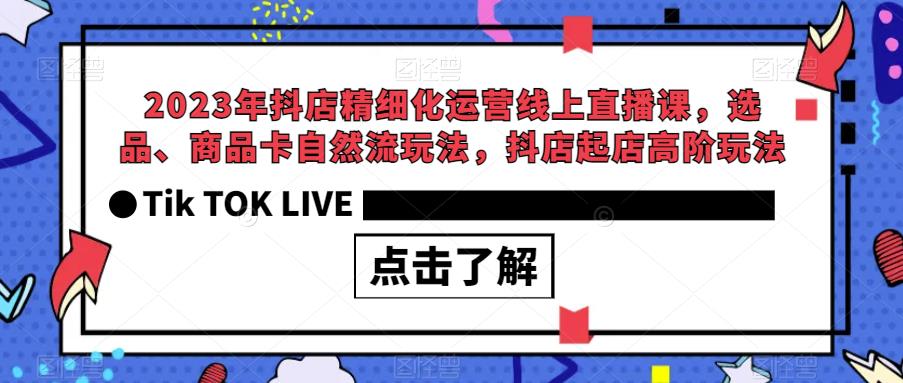2023年抖店精细化运营线上直播课,选品、商品卡自然流玩法,抖店起店高阶玩法-知一资源网