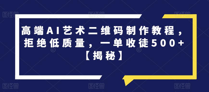 高端AI艺术二维码制作教程，拒绝低质量，一单收徒500+【揭秘】-知一资源网