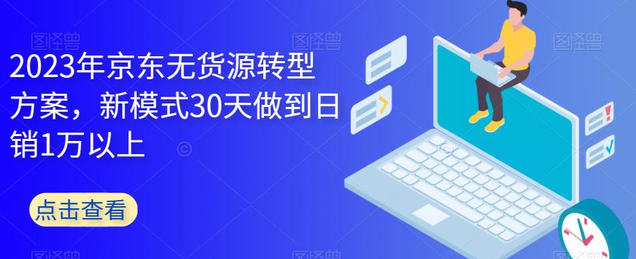 2023年京东无货源转型方案,新模式30天做到日销1万以上-知一资源网