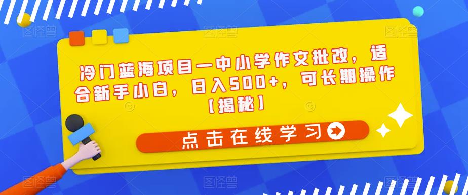 冷门蓝海项目—中小学作文批改，适合新手小白，日入500+，可长期操作【揭秘】-知一资源网