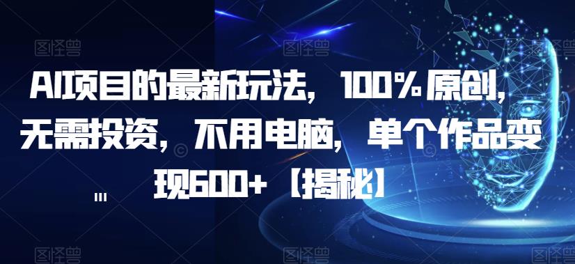 AI项目的最新玩法,100%原创,无需投资,不用电脑,单个作品变现600+【揭秘】-知一资源网