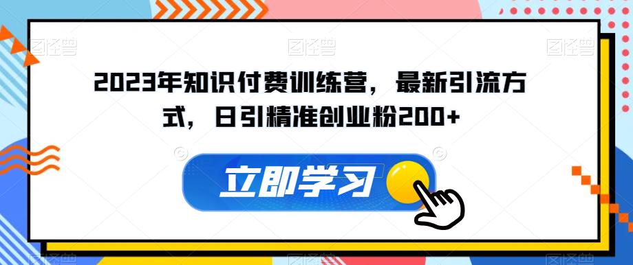 2023年知识付费训练营,最新引流方式,日引精准创业粉200+【揭秘】-知一资源网