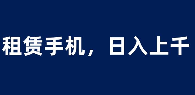 租赁手机蓝海项目,轻松到日入上千,小白0成本直接上手【揭秘】-知一资源网