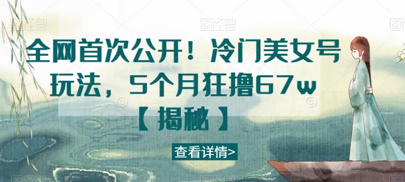 全网首次公开！冷门美女号玩法，5个月狂撸67w【揭秘】-知一资源网