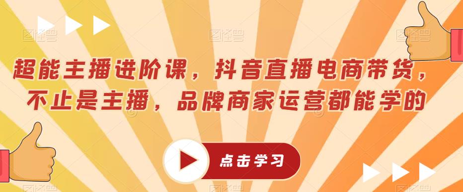 超能主播进阶课,抖音直播电商带货,不止是主播,品牌商家运营都能学的-知一资源网