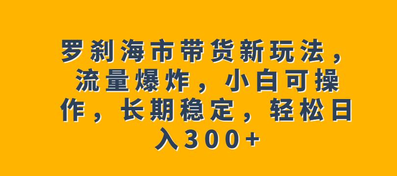 罗刹海市带货新玩法,流量爆炸,小白可操作,长期稳定,轻松日入300+【揭秘】-知一资源网