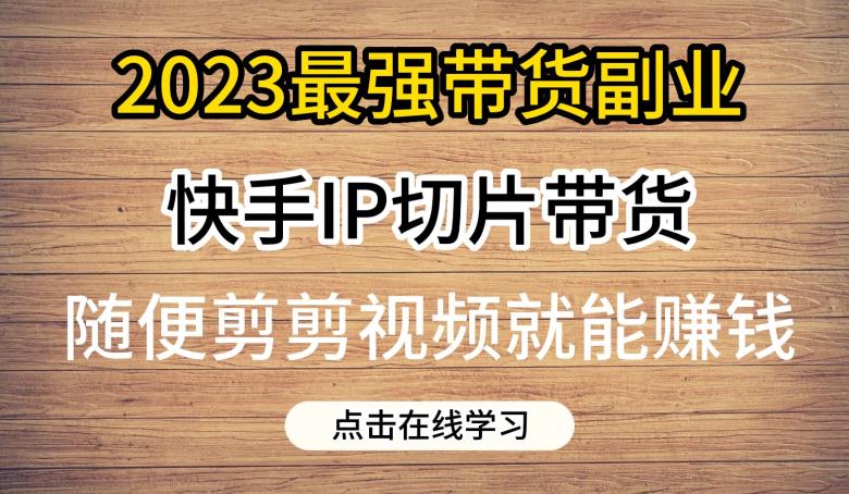 2023最强带货副业快手IP切片带货,门槛低,0粉丝也可以进行,随便剪剪视频就能赚钱-知一资源网
