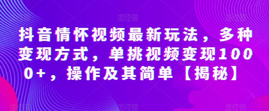 抖音情怀视频最新玩法,多种变现方式,单挑视频变现1000+,操作及其简单【揭秘】-知一资源网