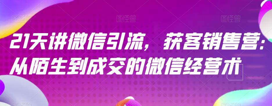 21天讲微信引流获客销售营,从陌生到成交的微信经营术-知一资源网