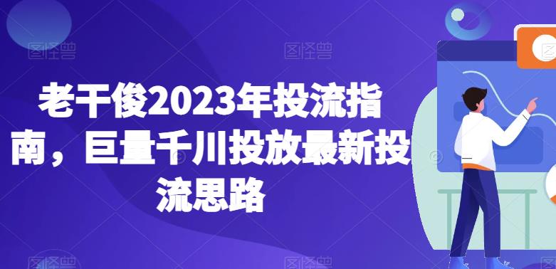 老干俊2023年投流指南,巨量千川投放最新投流思路-知一资源网