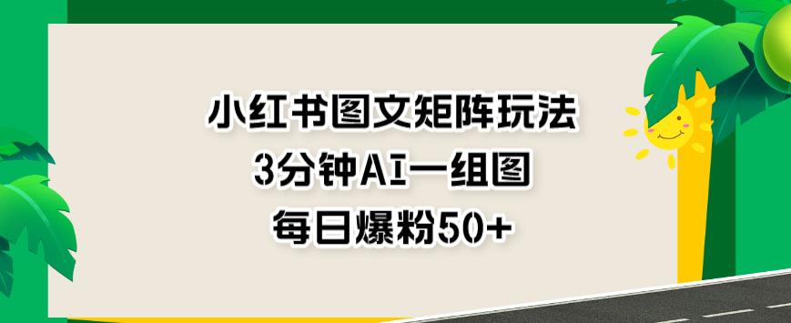 小红书图文矩阵玩法，3分钟AI一组图，每日爆粉50+【揭秘】-知一资源网