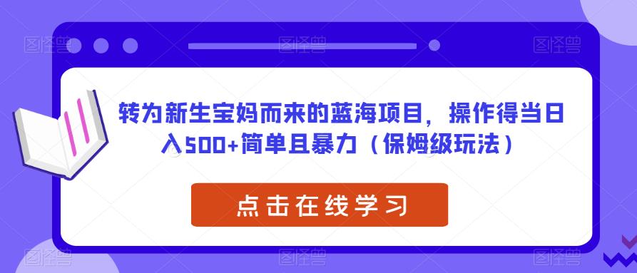 转为新生宝妈而来的蓝海项目,操作得当日入500+简单且暴力(保姆级玩法)【揭秘】-知一资源网