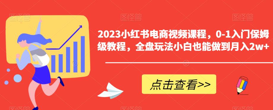 2023小红书电商视频课程,0-1入门保姆级教程,全盘玩法小白也能做到月入2w+-知一资源网