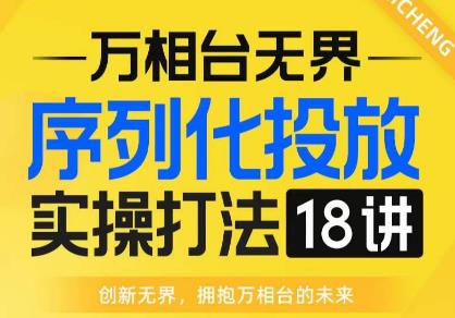 【万相台无界】序列化投放实操18讲线上实战班,全网首推,运营福音!-知一资源网