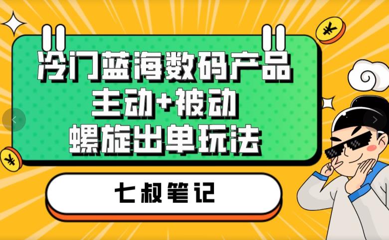 七叔冷门蓝海数码产品,主动+被动螺旋出单玩法,每天百分百出单【揭秘】-知一资源网