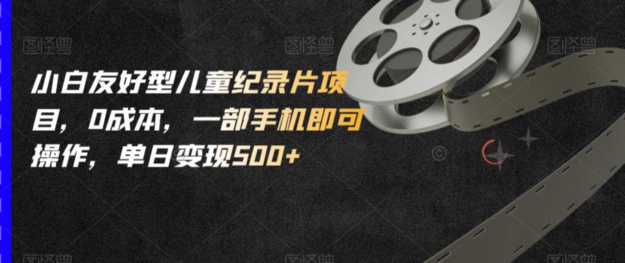 小白友好型儿童纪录片项目,0成本,一部手机即可操作,单日变现500+【揭秘】-知一资源网