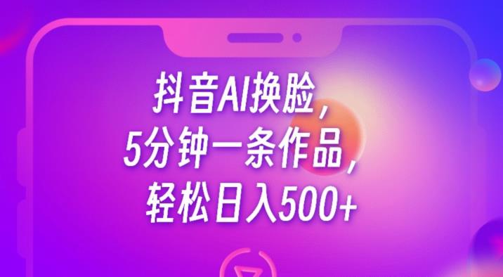抖音AI换脸，5分钟一条作品，轻松日入500+【揭秘】-知一资源网
