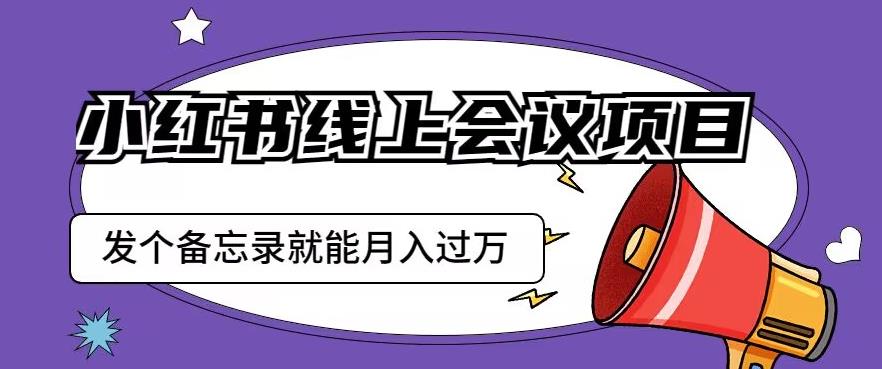 小红书线上会议项目，发一个备忘录笔记就能精准获客月入过万【揭秘】-知一资源网