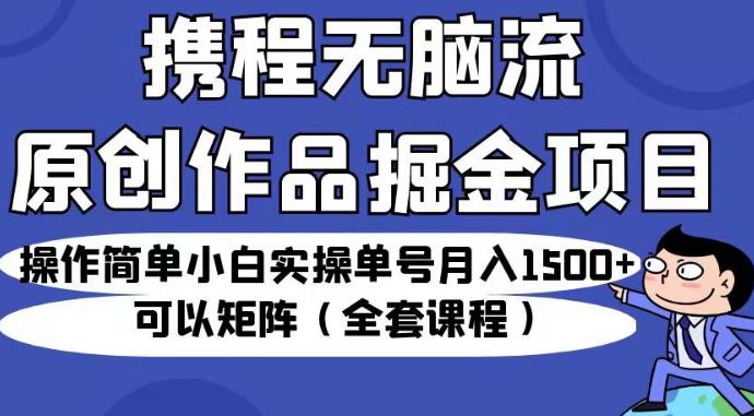 携程无脑流原创作品掘金项目,操作简单小白实操单号月入1500+可以矩阵(全套课程)【揭秘】-知一资源网