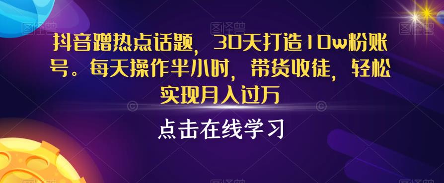 抖音蹭热点话题，30天打造10w粉账号，每天操作半小时，带货收徒，轻松实现月入过万【揭秘】-知一资源网