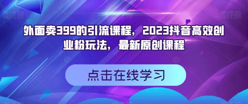 外面卖399的引流课程，2023抖音高效创业粉玩法，最新原创课程-知一资源网