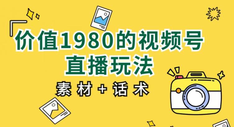 价值1980的视频号直播玩法,小白也可以直接上手操作【教程+素材+话术】-知一资源网