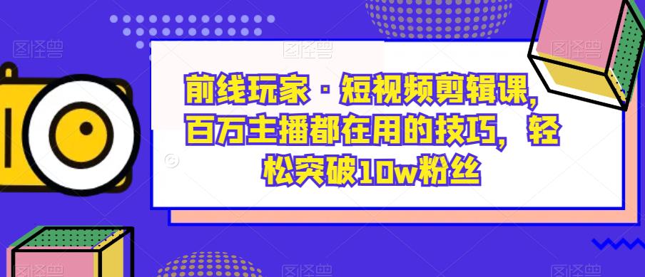 前线玩家·短视频剪辑课,百万主播都在用的技巧,轻松突破10w粉丝-知一资源网