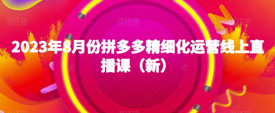 2023年8月份拼多多精细化运营线上直播课(新)-知一资源网