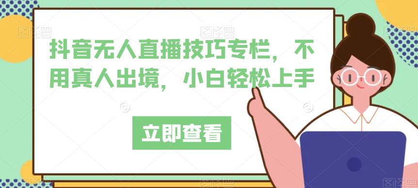 抖音无人直播技巧专栏,不用真人出境,小白轻松上手-知一资源网