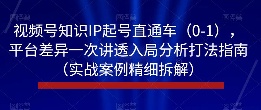 视频号知识IP起号直通车(0-1),平台差异一次讲透入局分析打法指南(实战案例精细拆解)-知一资源网