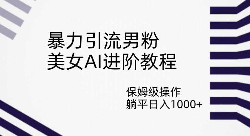 暴力引流男粉，美女AI进阶教程，保姆级操作，躺平日入1000+【揭秘】-知一资源网
